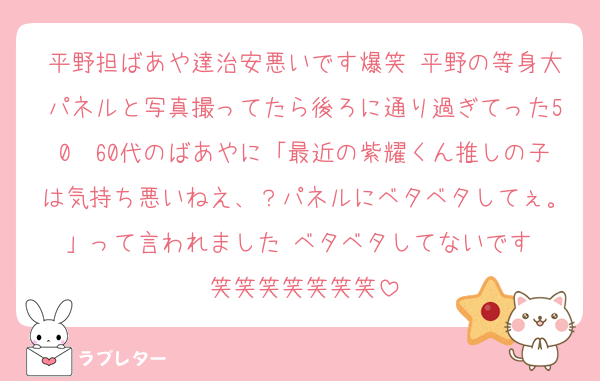 平野担ばあや達治安悪いです爆笑 平野の等身大パネルと写真撮ってたら後ろに通り過ぎてった50〜60代のばあやに「最近の紫耀くん推しの子は気持ち悪いねえ、？パネルにベタベタしてぇ。」って言われました‼️ベタベタしてないです‼️笑笑笑笑笑笑笑
