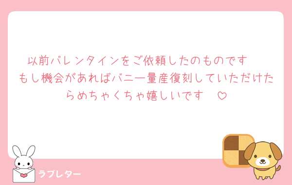 以前バレンタインをご依頼したのものです‼️
もし機会があればバニー量産復刻していただけたらめちゃくちゃ嬉しいです🥲
