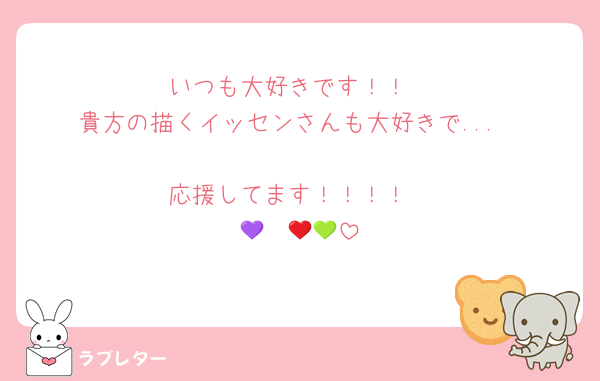 いつも大好きです！！
貴方の描くイッセンさんも大好きで...

応援してます！！！！
💜❤️🩵💚
