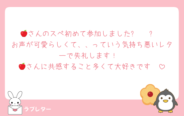 🍎さんのスペ初めて参加しました⸜ ♡ ⸝
お声が可愛らしくて、、っていう気持ち悪いレターで失礼します！
🍎さんに共感すること多くて大好きです〜