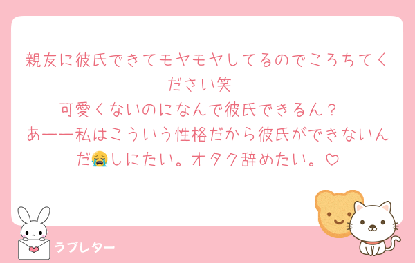 親友に彼氏できてモヤモヤしてるのでころちてください笑
可愛くないのになんで彼氏できるん？
あーー私はこういう性格だから彼氏ができないんだ😭しにたい。オタク辞めたい。