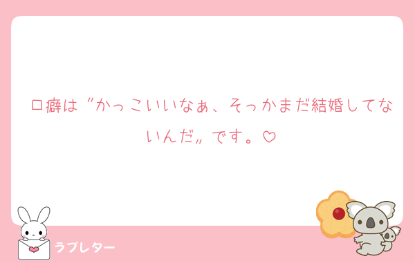 口癖は〝かっこいいなぁ、そっかまだ結婚してないんだ〟です。