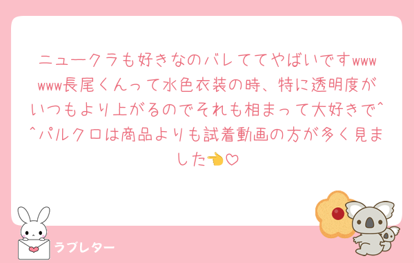ニュークラも好きなのバレててやばいですwwwwww長尾くんって水色衣装の時、特に透明度がいつもより上がるのでそれも相まって大好きで^^パルクロは商品よりも試着動画の方が多く見ました👈