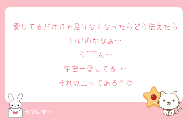 愛してるだけじゃ足りなくなったらどう伝えたらいいのかなぁ…
う~~~ん…
宇宙一愛してる♡←
それ以上ってある？
