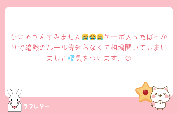 ひにゃさんすみません😭😭😭ケーポ入ったばっかりで暗黙のルール等知らなくて相場聞いてしまいました💦気をつけます。