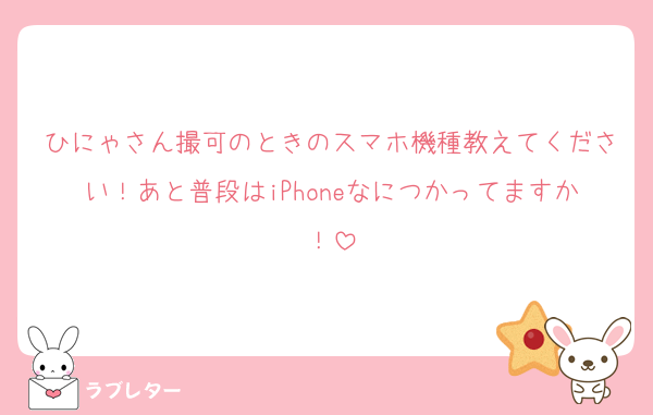 ひにゃさん撮可のときのスマホ機種教えてください！あと普段はiPhoneなにつかってますか！