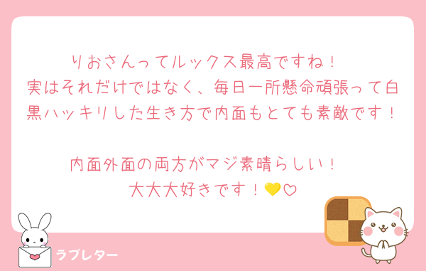 りおさんってルックス最高ですね！
実はそれだけではなく、毎日一所懸命頑張って白黒ハッキリした生き方で内面もとても素敵です！
内面外面の両方がマジ素晴らしい！
大大大好きです！💛