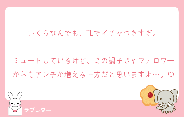 いくらなんでも、TLでイチャつきすぎ。

ミュートしているけど、この調子じゃフォロワーからもアンチが増える一方だと思いますよ…。