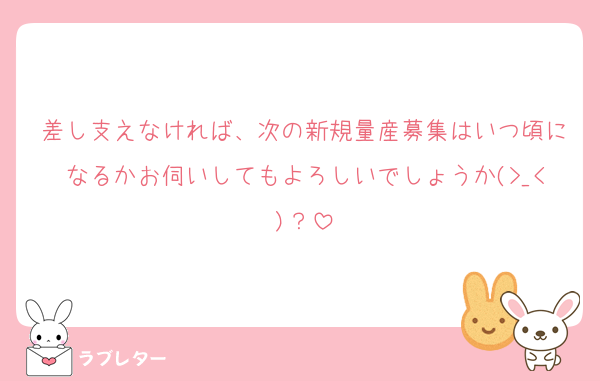 差し支えなければ、次の新規量産募集はいつ頃になるかお伺いしてもよろしいでしょうか(>_<)？