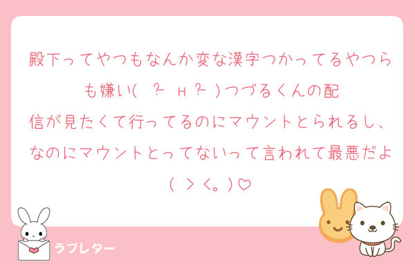 殿下ってやつもなんか変な漢字つかってるやつらも嫌い(  ｰ̀ н ｰ́ )つづるくんの配信が見たくて行ってるのにマウントとられるし、なのにマウントとってないって言われて最悪だよ( > <。)