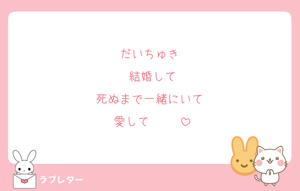 だいちゅき♡
結婚して
死ぬまで一緒にいて♡
愛して♡♡♡♡♡