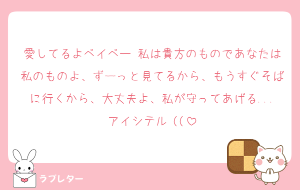 愛してるよベイベー♡私は貴方のものであなたは私のものよ、ずーっと見てるから、もうすぐそばに行くから、大丈夫よ、私が守ってあげる...アイシテル♡((