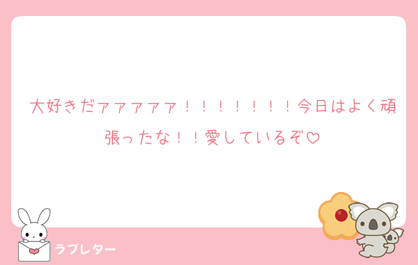 大好きだァァァァァ！！！！！！！今日はよく頑張ったな！！愛しているぞ