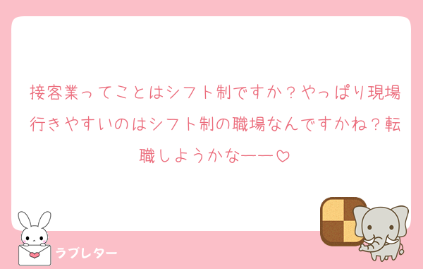 接客業ってことはシフト制ですか？やっぱり現場行きやすいのはシフト制の職場なんですかね？転職しようかなーー