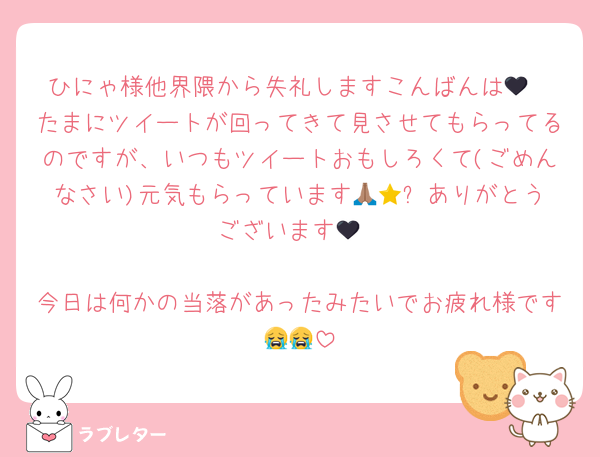 ひにゃ様他界隈から失礼しますこんばんは🖤
たまにツイートが回ってきて見させてもらってるのですが、いつもツイートおもしろくて(ごめんなさい)元気もらっています🙏🏽⭐️ありがとうございます🖤

今日は何かの当落があったみたいでお疲れ様です😭😭