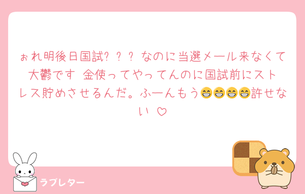 ぉれ明後日国試✨✨✨なのに当選メール来なくて大鬱です‼️金使ってやってんのに国試前にストレス貯めさせるんだ。ふーんもう😁😁😁😁許せない‼️