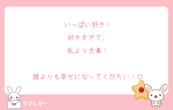 いっぱい好き！
好きすぎて、
私より大事！

誰よりも幸せになってくだちい！