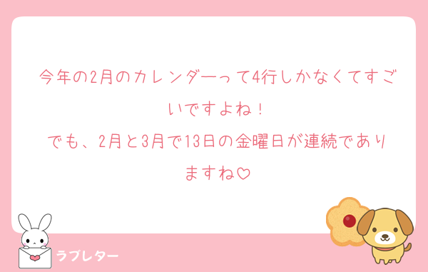 今年の2月のカレンダーって4行しかなくてすごいですよね！
でも、2月と3月で13日の金曜日が連続でありますね