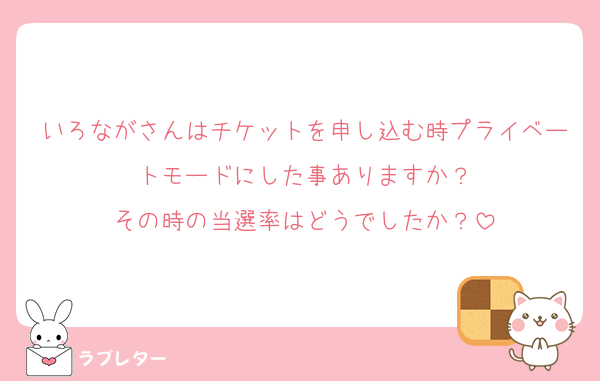 いろながさんはチケットを申し込む時プライベートモードにした事ありますか？
その時の当選率はどうでしたか？