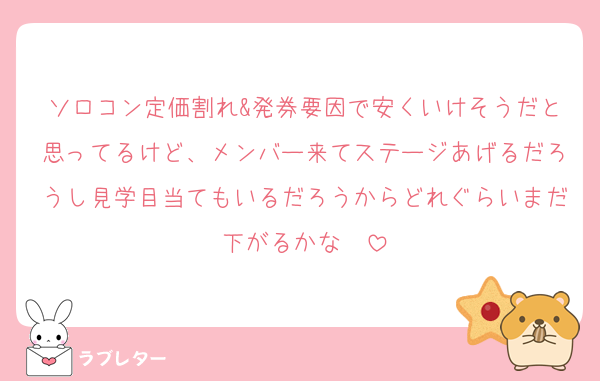 ソロコン定価割れ&発券要因で安くいけそうだと思ってるけど、メンバー来てステージあげるだろうし見学目当てもいるだろうからどれぐらいまだ下がるかな〜