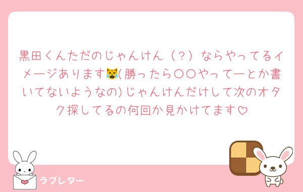 黒田くんただのじゃんけん（？）ならやってるイメージあります😹(勝ったら〇〇やってーとか書いてないようなの)じゃんけんだけして次のオタク探してるの何回か見かけてます