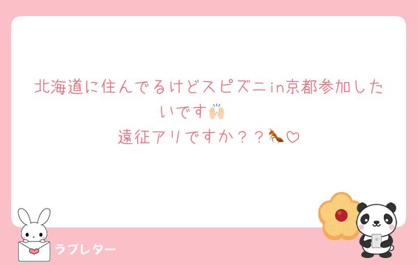 北海道に住んでるけどスピズニin京都参加したいです🙌🏻
遠征アリですか？？🐜