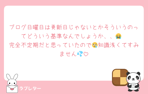 ブログ日曜日は更新日じゃないとかそういうのってどういう基準なんでしょうか、、😭
完全不定期だと思っていたので😢知識浅くてすみません💦