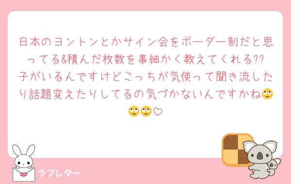 日本のヨントンとかサイン会をボーダー制だと思ってる&積んだ枚数を事細かく教えてくれる??子がいるんですけどこっちが気使って聞き流したり話題変えたりしてるの気づかないんですかね🙄🙄🙄
