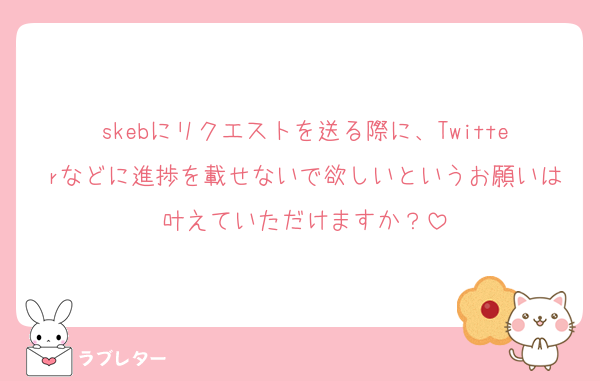 skebにリクエストを送る際に、Twitterなどに進捗を載せないで欲しいというお願いは叶えていただけますか？