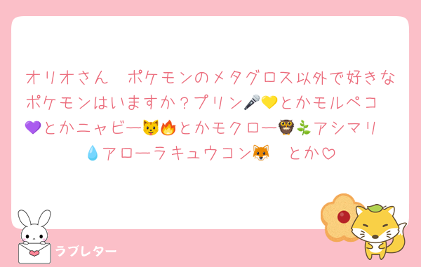 オリオさん🧡ポケモンのメタグロス以外で好きなポケモンはいますか？プリン🩷🎤とかモルペコ💛💜とかニャビー🐱🔥とかモクロー🦉🌿アシマリ🦭💧アローラキュウコン🦊❄️とか