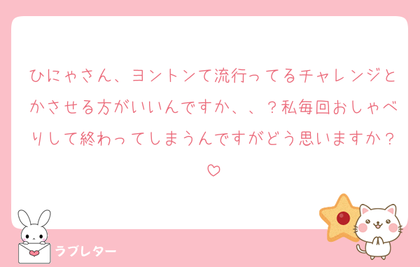 ひにゃさん、ヨントンて流行ってるチャレンジとかさせる方がいいんですか、、？私毎回おしゃべりして終わってしまうんですがどう思いますか？