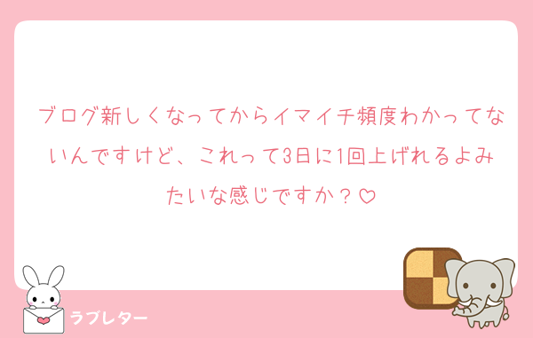 ブログ新しくなってからイマイチ頻度わかってないんですけど、これって3日に1回上げれるよみたいな感じですか？