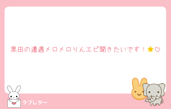 黒田の遭遇メロメロりんエピ聞きたいです！🌟