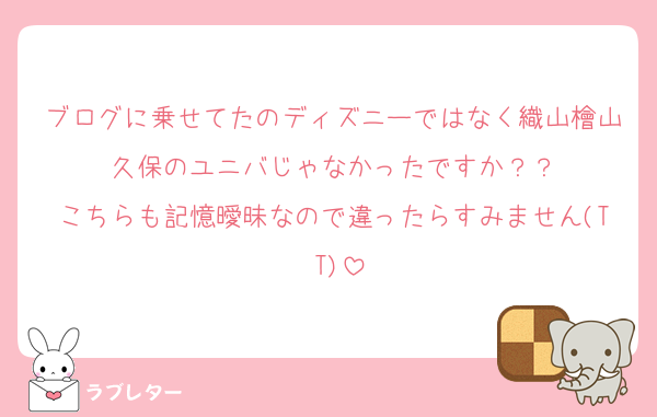 ブログに乗せてたのディズニーではなく織山檜山久保のユニバじゃなかったですか？？
こちらも記憶曖昧なので違ったらすみません(T T)