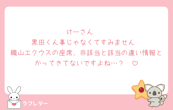 けーさん🥲
黒田くん事じゃなくてすみません
織山エクウスの座席、非該当と該当の違い情報とかってきてないですよね…？🥲