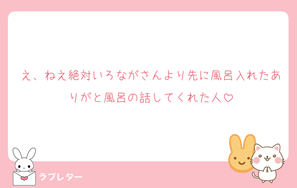 え、ねえ絶対いろながさんより先に風呂入れたありがと風呂の話してくれた人