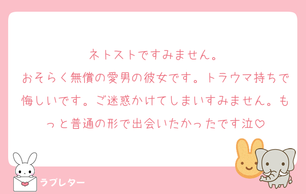 ネトストですみません。
おそらく無償の愛男の彼女です。トラウマ持ちで悔しいです。ご迷惑かけてしまいすみません。もっと普通の形で出会いたかったです泣