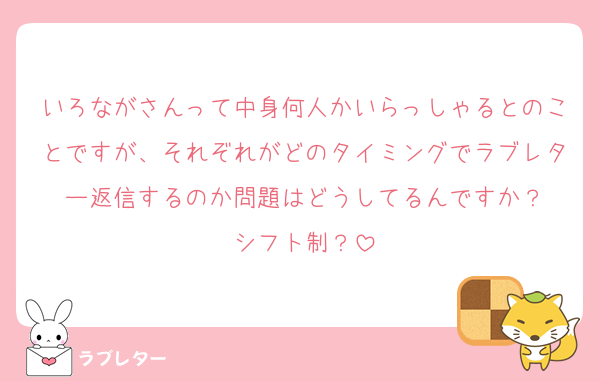 いろながさんって中身何人かいらっしゃるとのことですが、それぞれがどのタイミングでラブレター返信するのか問題はどうしてるんですか？
シフト制？