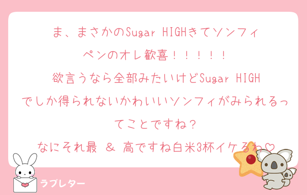 ま、まさかのSugar HIGHきてソンフィペンのオレ歓喜！！！！！
欲言うなら全部みたいけどSugar HIGHでしか得られないかわいいソンフィがみられるってことですね？
なにそれ最 ＆ 高ですね白米3杯イケるわ