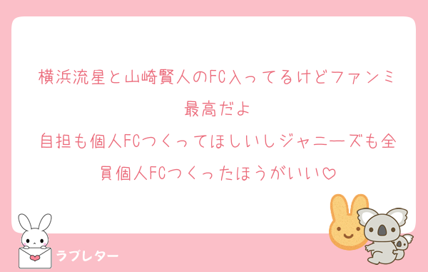 横浜流星と山崎賢人のFC入ってるけどファンミ最高だよ
自担も個人FCつくってほしいしジャニーズも全員個人FCつくったほうがいい