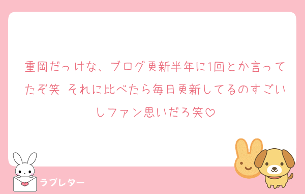 重岡だっけな、ブログ更新半年に1回とか言ってたぞ笑 それに比べたら毎日更新してるのすごいしファン思いだろ笑