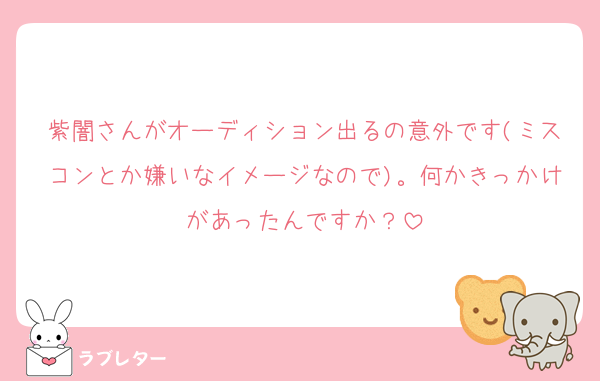 紫闇さんがオーディション出るの意外です(ミスコンとか嫌いなイメージなので)。何かきっかけがあったんですか？