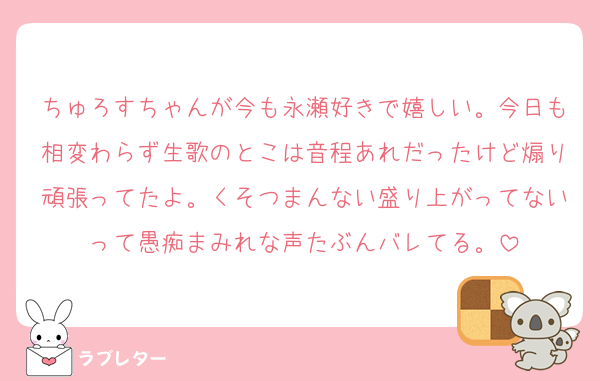 ちゅろすちゃんが今も永瀬好きで嬉しい。今日も相変わらず生歌のとこは音程あれだったけど煽り頑張ってたよ。くそつまんない盛り上がってないって愚痴まみれな声たぶんバレてる。
