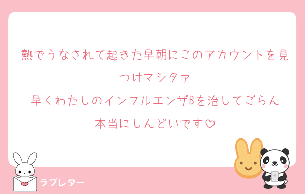 熱でうなされて起きた早朝にこのアカウントを見つけマシタァ
早くわたしのインフルエンザBを治してごらん
本当にしんどいです