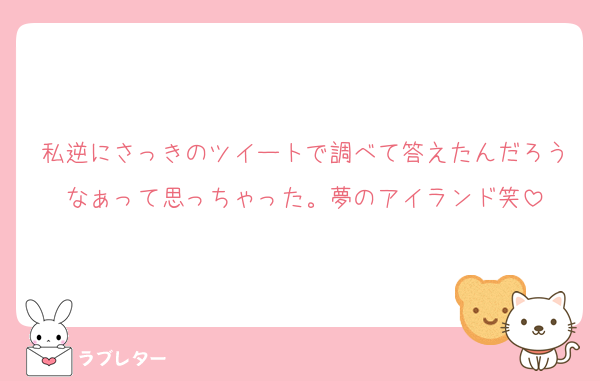 私逆にさっきのツイートで調べて答えたんだろうなぁって思っちゃった。夢のアイランド笑