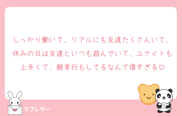 しっかり働いて、リアルにも友達たくさんいて、休みの日は友達といつも遊んでいて、ユナイトも上手くて、親孝行もしてるなんて偉すぎる