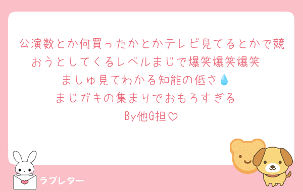 公演数とか何買ったかとかテレビ見てるとかで競おうとしてくるレベルまじで爆笑爆笑爆笑
ましゅ見てわかる知能の低さ💧‬
まじガキの集まりでおもろすぎる
By他G担