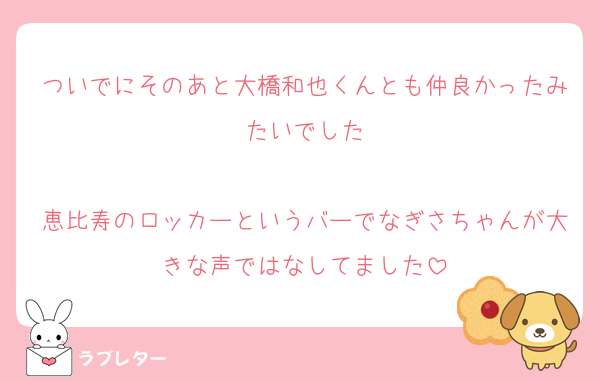 ついでにそのあと大橋和也くんとも仲良かったみたいでした

恵比寿のロッカーというバーでなぎさちゃんが大きな声ではなしてました
