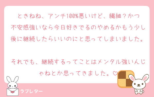 ときねね、アンチ100%悪いけど、繊細？かつ不安感強いなら今日好きでるのやめるかもう少し後に継続したらいいのにと思ってしまいました。
それでも、継続するってことはメンタル強いんじゃねとか思ってきました。