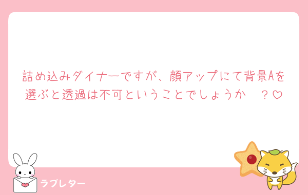 詰め込みダイナーですが、顔アップにて背景Aを選ぶと透過は不可ということでしょうか🥲？